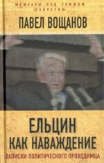 Павел Вощанов: Ельцин как наваждение. Откровения политического проходимца