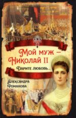 Александра Романова: Мой муж - Николай II. Дарите любовь...