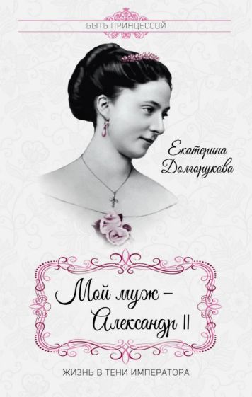 Екатерина Долгорукова: Мой муж - Александр II. Жизнь в тени императора