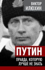 Виктор Илюхин: Путин. Правда, которую лучше не знать